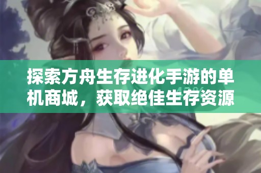 探索方舟生存进化手游的单机商城，获取绝佳生存资源和装备的完整指南