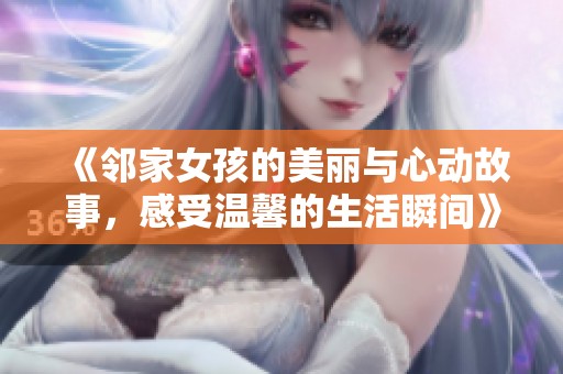 《邻家女孩的美丽与心动故事，感受温馨的生活瞬间》
