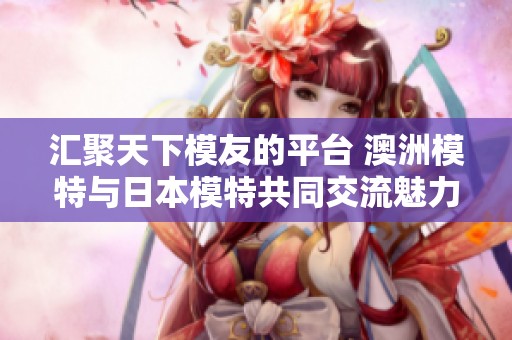 汇聚天下模友的平台 澳洲模特与日本模特共同交流魅力与风采的社群