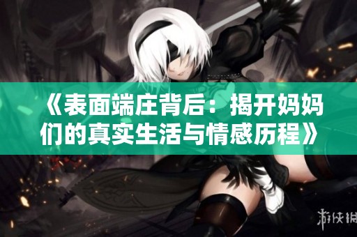 《表面端庄背后：揭开妈妈们的真实生活与情感历程》
