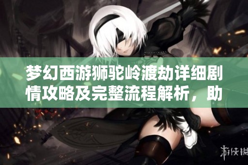 梦幻西游狮驼岭渡劫详细剧情攻略及完整流程解析，助你轻松过关