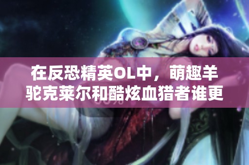在反恐精英OL中，萌趣羊驼克莱尔和酷炫血猎者谁更具优势与魅力呢