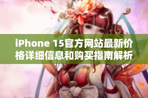 iPhone 15官方网站最新价格详细信息和购买指南解析