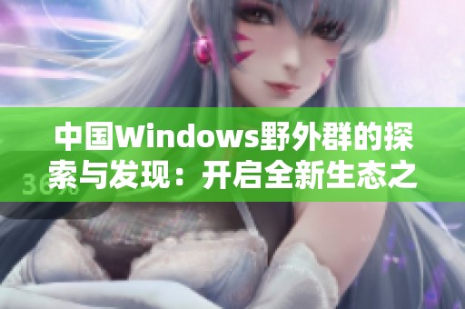 中国Windows野外群的探索与发现：开启全新生态之旅