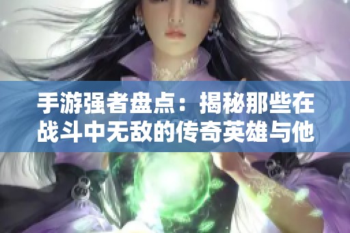 手游强者盘点：揭秘那些在战斗中无敌的传奇英雄与他们的实力秘诀