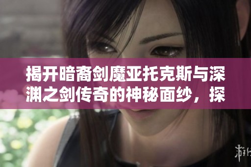 揭开暗裔剑魔亚托克斯与深渊之剑传奇的神秘面纱，探索肝胆手游的精彩世界