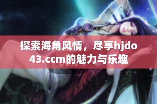 探索海角风情，尽享hjdo43.ccm的魅力与乐趣