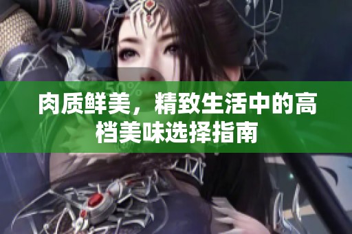 肉质鲜美，精致生活中的高档美味选择指南