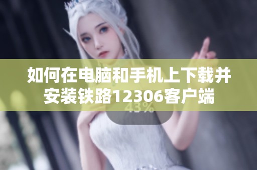 如何在电脑和手机上下载并安装铁路12306客户端