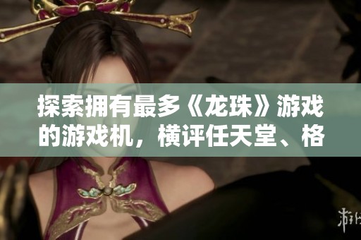 探索拥有最多《龙珠》游戏的游戏机，横评任天堂、格斗游戏与角色扮演的经典之选