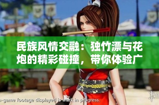 民族风情交融：独竹漂与花炮的精彩碰撞，带你体验广西与重庆的文化魅力