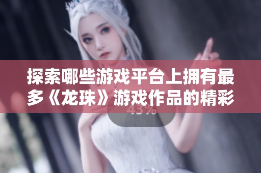 探索哪些游戏平台上拥有最多《龙珠》游戏作品的精彩合集与独特魅力