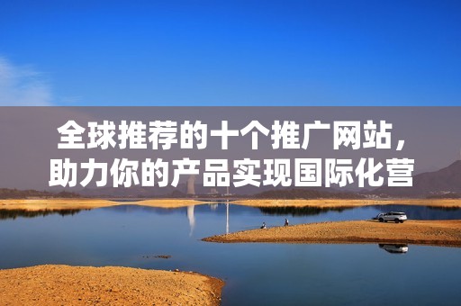 全球推荐的十个推广网站，助力你的产品实现国际化营销