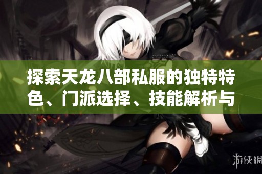 探索天龙八部私服的独特特色、门派选择、技能解析与版本详解指南