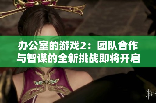 办公室的游戏2：团队合作与智谋的全新挑战即将开启