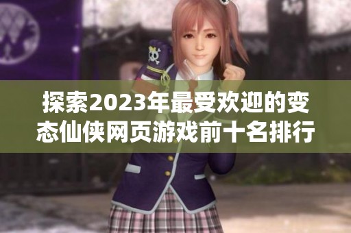 探索2023年最受欢迎的变态仙侠网页游戏前十名排行榜，尽享奇幻修仙之旅