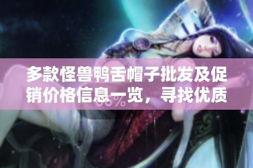多款怪兽鸭舌帽子批发及促销价格信息一览，寻找优质货源的最佳选择