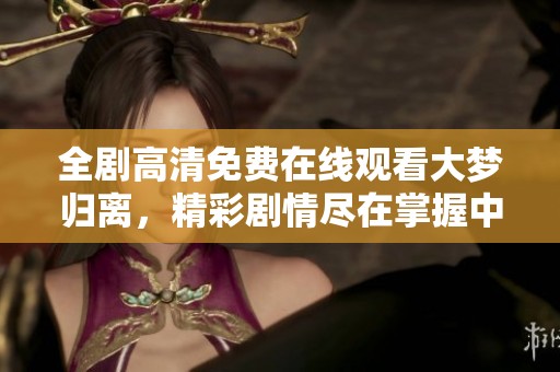 全剧高清免费在线观看大梦归离，精彩剧情尽在掌握中