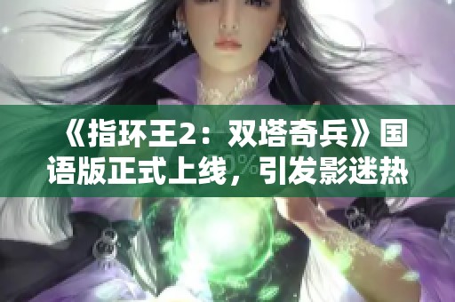 《指环王2：双塔奇兵》国语版正式上线，引发影迷热议和期待
