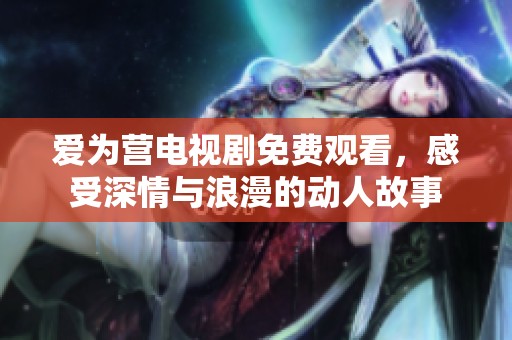 爱为营电视剧免费观看，感受深情与浪漫的动人故事