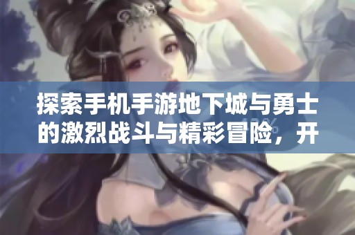 探索手机手游地下城与勇士的激烈战斗与精彩冒险，开启属于你的英雄之旅！