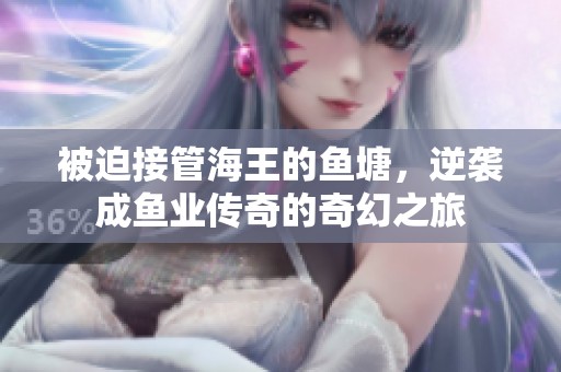 被迫接管海王的鱼塘，逆袭成鱼业传奇的奇幻之旅
