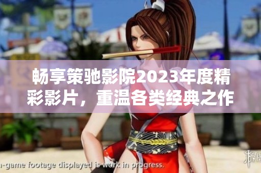 畅享策驰影院2023年度精彩影片，重温各类经典之作