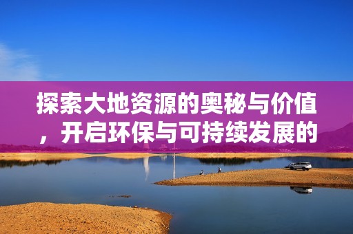 探索大地资源的奥秘与价值，开启环保与可持续发展的新篇章