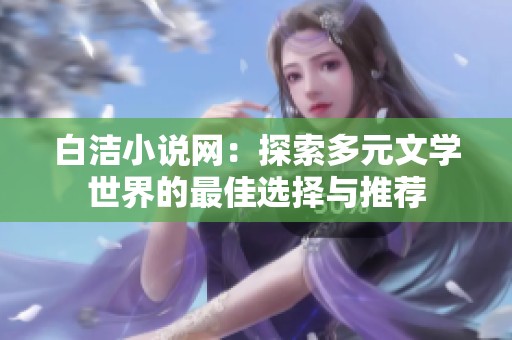 白洁小说网：探索多元文学世界的最佳选择与推荐