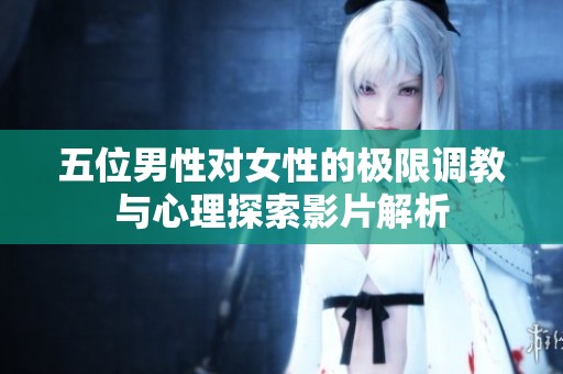 五位男性对女性的极限调教与心理探索影片解析