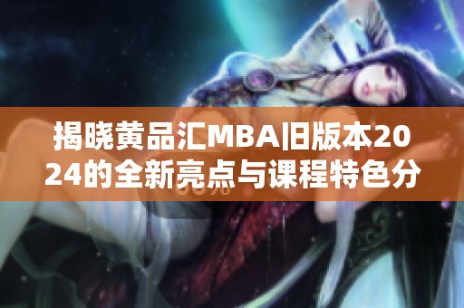 揭晓黄品汇MBA旧版本2024的全新亮点与课程特色分析