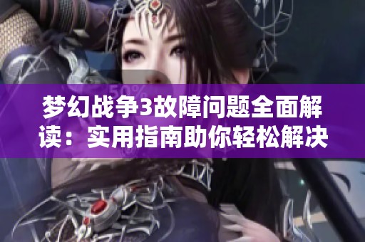 梦幻战争3故障问题全面解读：实用指南助你轻松解决游戏停止工作的困扰