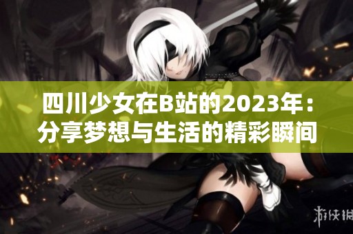 四川少女在B站的2023年：分享梦想与生活的精彩瞬间