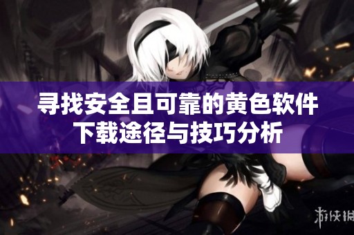 寻找安全且可靠的黄色软件下载途径与技巧分析