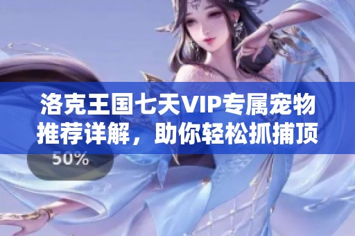 洛克王国七天VIP专属宠物推荐详解，助你轻松抓捕顶级伙伴