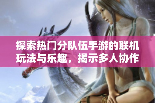 探索热门分队伍手游的联机玩法与乐趣，揭示多人协作畅玩的最佳攻略与体验技巧