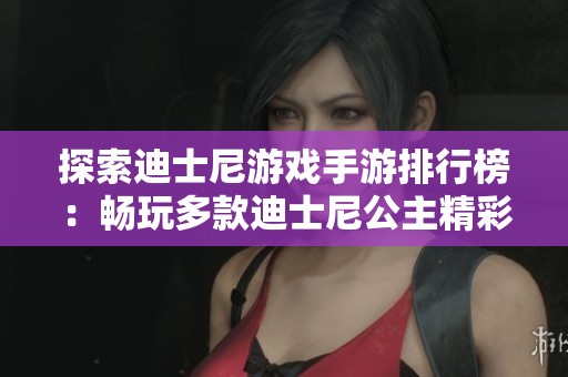 探索迪士尼游戏手游排行榜：畅玩多款迪士尼公主精彩小游戏大全