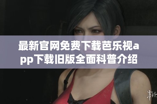 最新官网免费下载芭乐视app下载旧版全面科普介绍