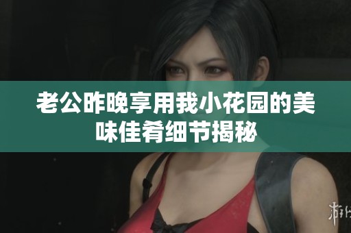 老公昨晚享用我小花园的美味佳肴细节揭秘