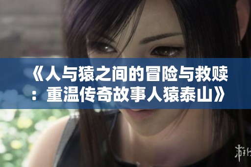 《人与猿之间的冒险与救赎：重温传奇故事人猿泰山》