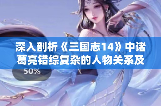深入剖析《三国志14》中诸葛亮错综复杂的人物关系及其影响力全景解析