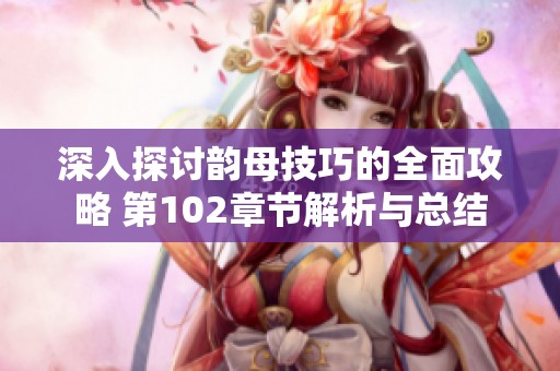 深入探讨韵母技巧的全面攻略 第102章节解析与总结