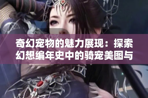 奇幻宠物的魅力展现：探索幻想编年史中的骑宠美图与奇幻世界
