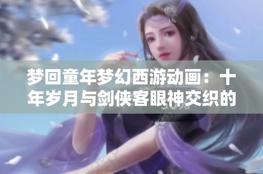 梦回童年梦幻西游动画：十年岁月与剑侠客眼神交织的特殊回忆解析