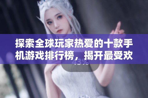 探索全球玩家热爱的十款手机游戏排行榜，揭开最受欢迎手游背后的魅力与乐趣