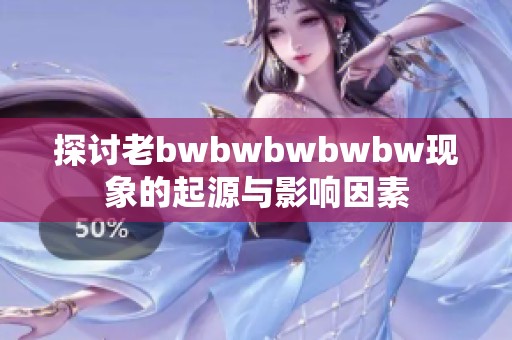 探讨老bwbwbwbwbw现象的起源与影响因素