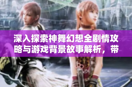 深入探索神舞幻想全剧情攻略与游戏背景故事解析，带你领略月野游戏网的精彩内容
