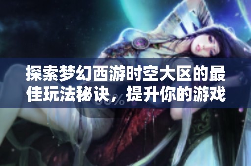 探索梦幻西游时空大区的最佳玩法秘诀，提升你的游戏体验方法解析