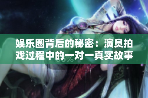 娱乐圈背后的秘密：演员拍戏过程中的一对一真实故事解析