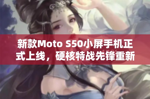 新款Moto S50小屏手机正式上线，硬核特战先锋重新定义掌上科技体验与实用性
